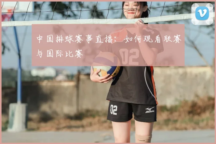 中国排球赛事直播:如何观看联赛与国际比赛