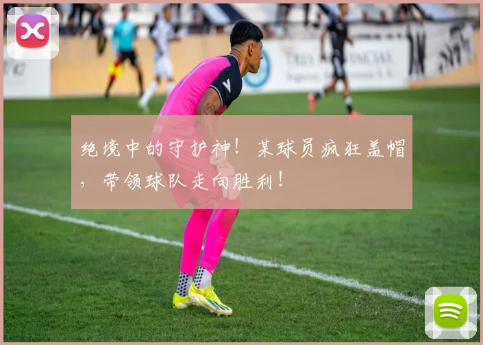 绝境中的守护神！某球员疯狂盖帽，带领球队走向胜利！
